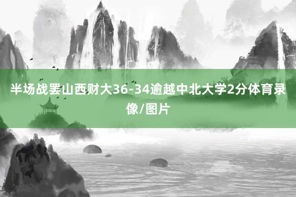 半场战罢山西财大36-34逾越中北大学2分体育录像/图片