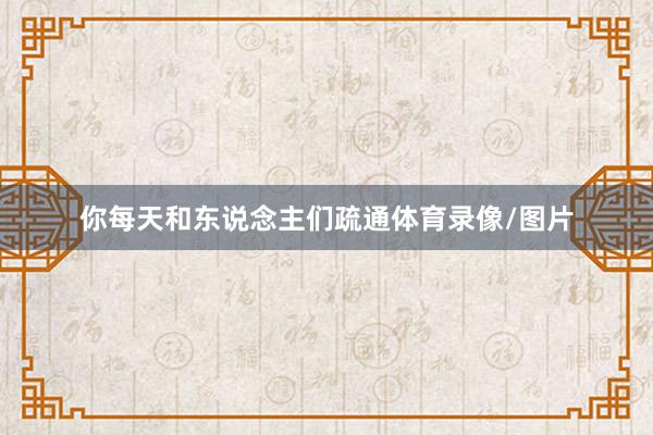 你每天和东说念主们疏通体育录像/图片