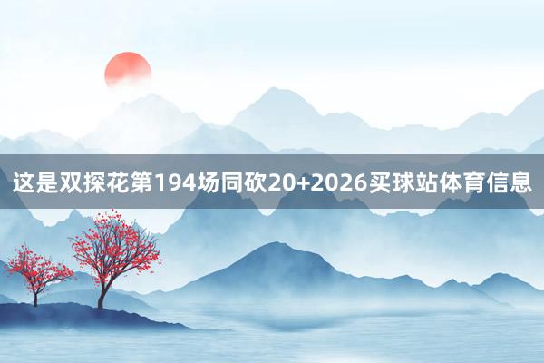 这是双探花第194场同砍20+2026买球站体育信息