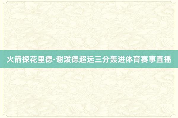 火箭探花里德·谢泼德超远三分轰进体育赛事直播