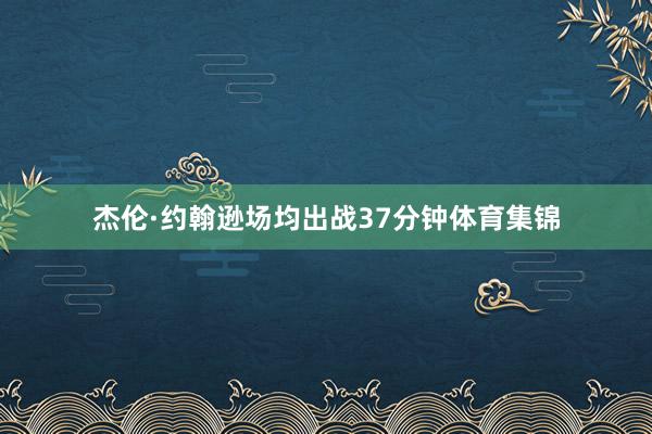 杰伦·约翰逊场均出战37分钟体育集锦