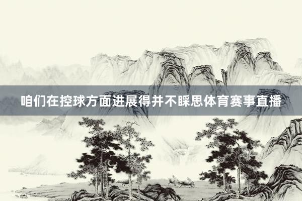 咱们在控球方面进展得并不睬思体育赛事直播