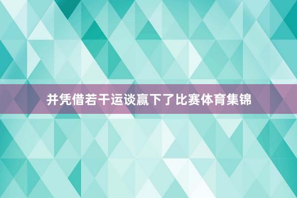 并凭借若干运谈赢下了比赛体育集锦