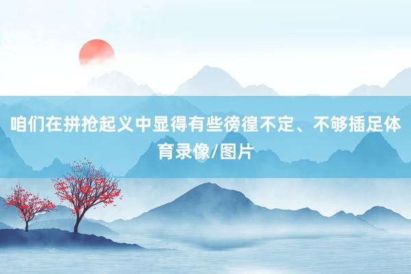 咱们在拼抢起义中显得有些徬徨不定、不够插足体育录像/图片