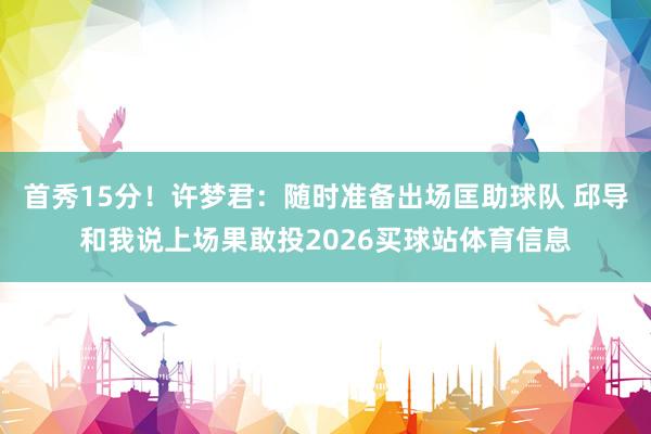首秀15分！许梦君：随时准备出场匡助球队 邱导和我说上场果敢投2026买球站体育信息