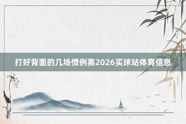 打好背面的几场惯例赛2026买球站体育信息