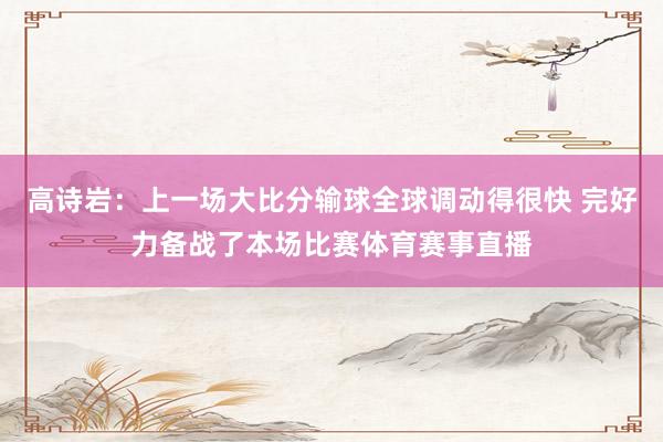高诗岩：上一场大比分输球全球调动得很快 完好力备战了本场比赛体育赛事直播