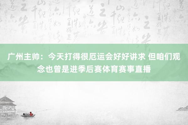 广州主帅：今天打得很厄运会好好讲求 但咱们观念也曾是进季后赛体育赛事直播