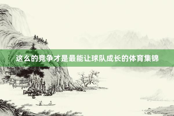 这么的竞争才是最能让球队成长的体育集锦