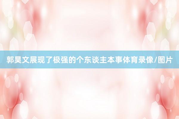 郭昊文展现了极强的个东谈主本事体育录像/图片