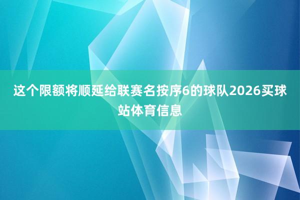 这个限额将顺延给联赛名按序6的球队2026买球站体育信息