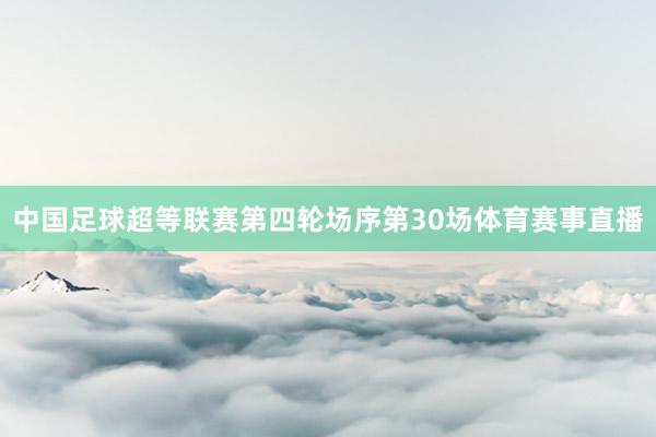 中国足球超等联赛第四轮场序第30场体育赛事直播