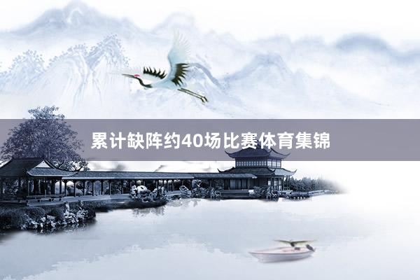 累计缺阵约40场比赛体育集锦