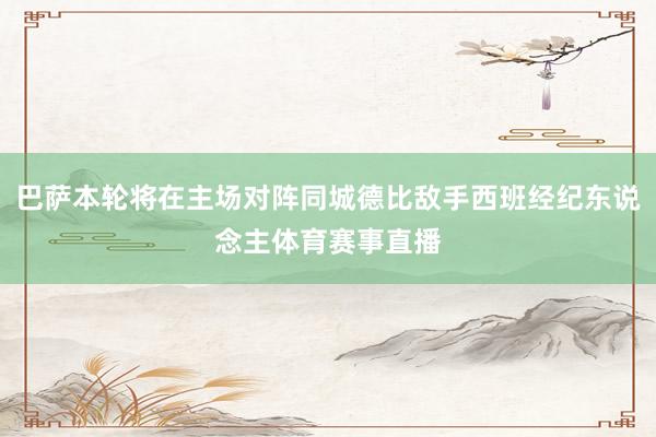 巴萨本轮将在主场对阵同城德比敌手西班经纪东说念主体育赛事直播