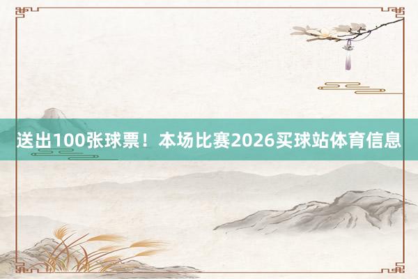 送出100张球票！本场比赛2026买球站体育信息