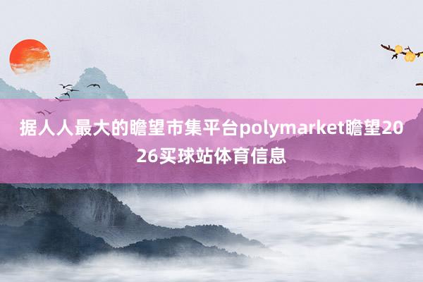 据人人最大的瞻望市集平台polymarket瞻望2026买球站体育信息
