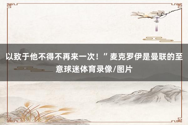 以致于他不得不再来一次！”麦克罗伊是曼联的至意球迷体育录像/图片