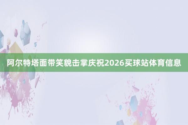 阿尔特塔面带笑貌击掌庆祝2026买球站体育信息