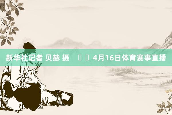 新华社记者 贝赫 摄      4月16日体育赛事直播
