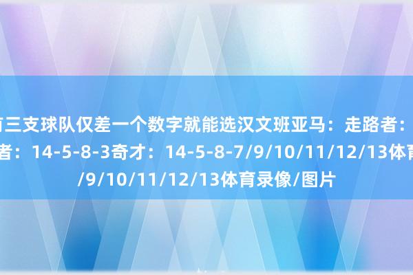 另有三支球队仅差一个数字就能选汉文班亚马：走路者：14-5-8-6开发者：14-5-8-3奇才：14-5-8-7/9/10/11/12/13体育录像/图片