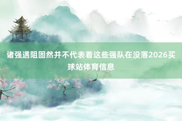 诸强遇阻固然并不代表着这些强队在没落2026买球站体育信息