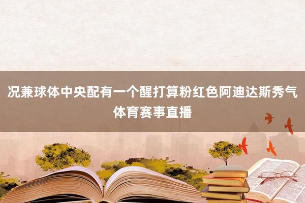 况兼球体中央配有一个醒打算粉红色阿迪达斯秀气体育赛事直播
