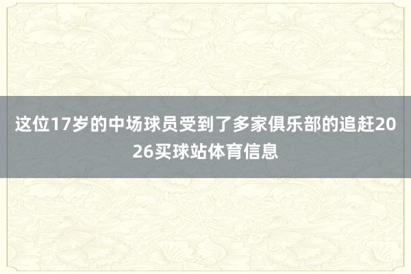 这位17岁的中场球员受到了多家俱乐部的追赶2026买球站体育信息