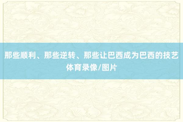 那些顺利、那些逆转、那些让巴西成为巴西的技艺体育录像/图片