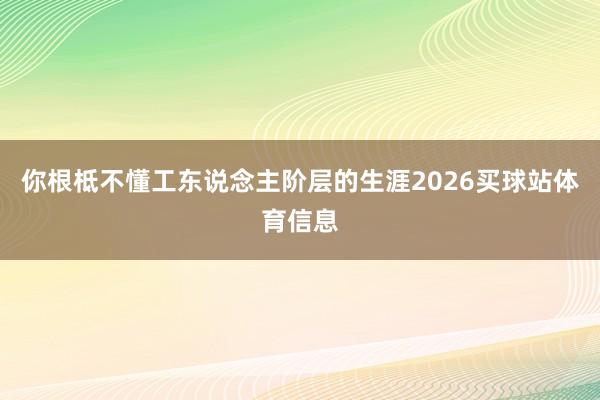 你根柢不懂工东说念主阶层的生涯2026买球站体育信息