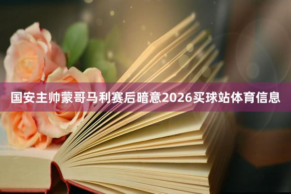 国安主帅蒙哥马利赛后暗意2026买球站体育信息