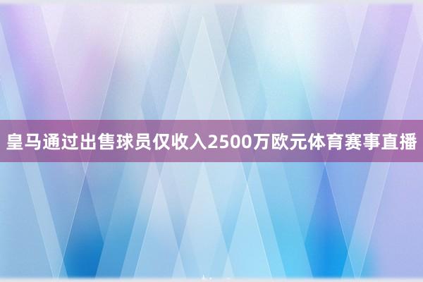 皇马通过出售球员仅收入2500万欧元体育赛事直播