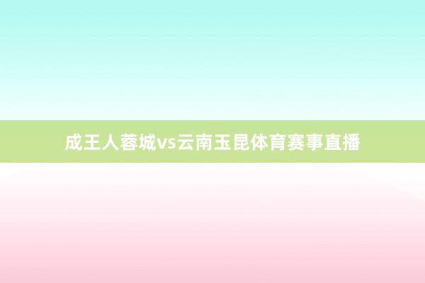 成王人蓉城vs云南玉昆体育赛事直播
