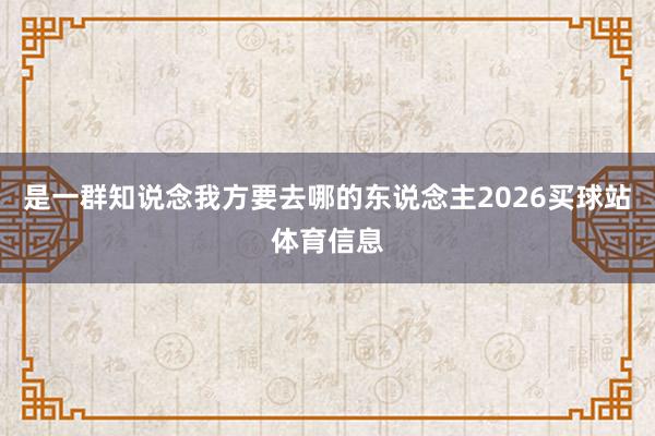 是一群知说念我方要去哪的东说念主2026买球站体育信息