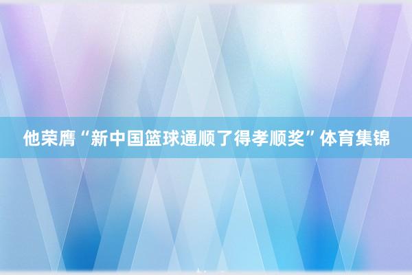 他荣膺“新中国篮球通顺了得孝顺奖”体育集锦