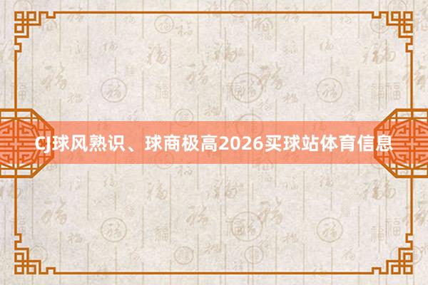 CJ球风熟识、球商极高2026买球站体育信息