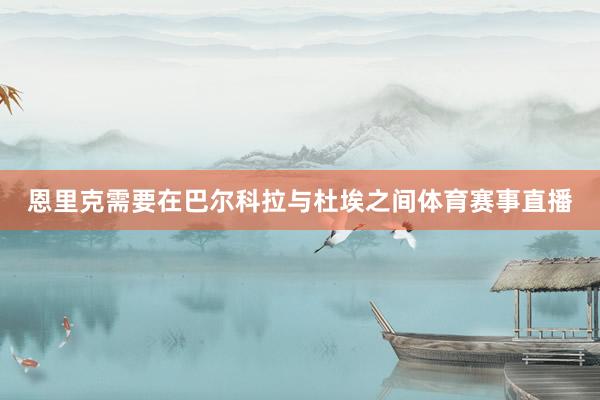 恩里克需要在巴尔科拉与杜埃之间体育赛事直播