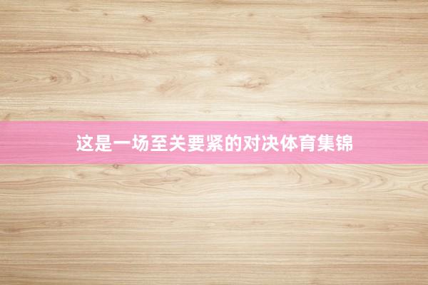 这是一场至关要紧的对决体育集锦