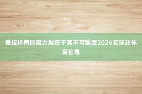 竞技体育的魔力就在于其不可瞻望2026买球站体育信息