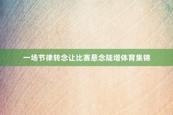 一场节律转念让比赛悬念陡增体育集锦