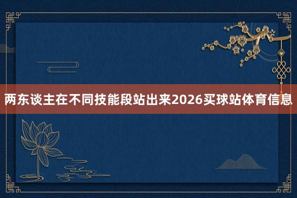 两东谈主在不同技能段站出来2026买球站体育信息