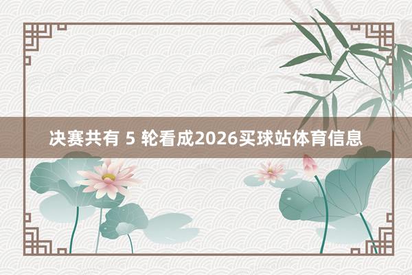 决赛共有 5 轮看成2026买球站体育信息