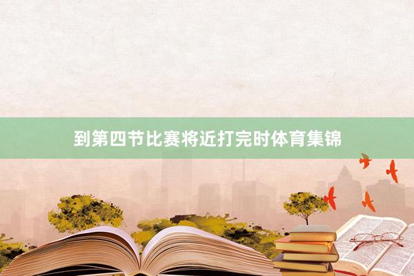 到第四节比赛将近打完时体育集锦