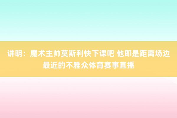 讲明：魔术主帅莫斯利快下课吧 他即是距离场边最近的不雅众体育赛事直播