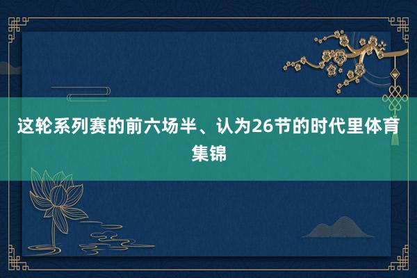 这轮系列赛的前六场半、认为26节的时代里体育集锦
