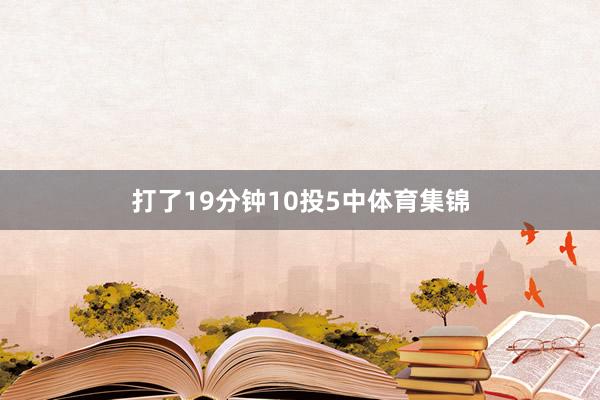 打了19分钟10投5中体育集锦