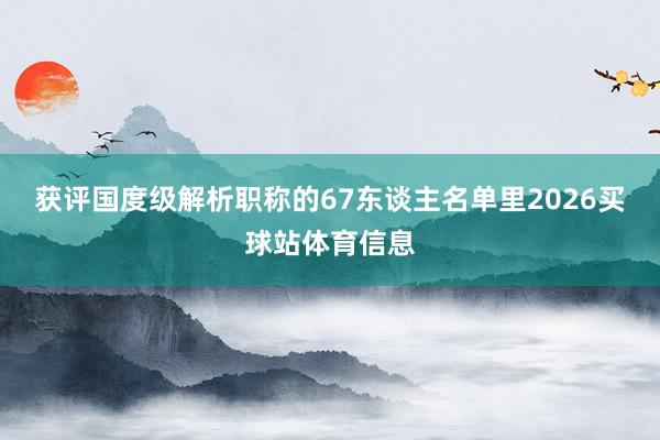 获评国度级解析职称的67东谈主名单里2026买球站体育信息