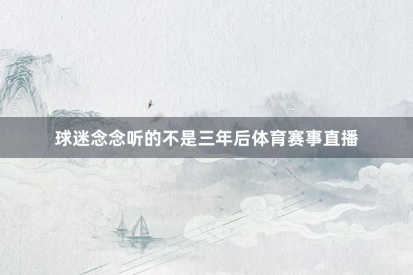 球迷念念听的不是三年后体育赛事直播