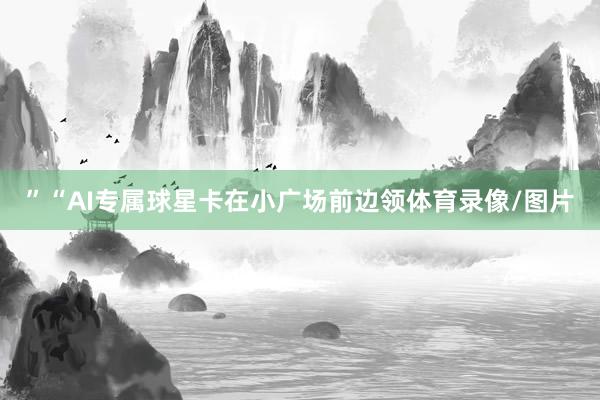 ”“AI专属球星卡在小广场前边领体育录像/图片
