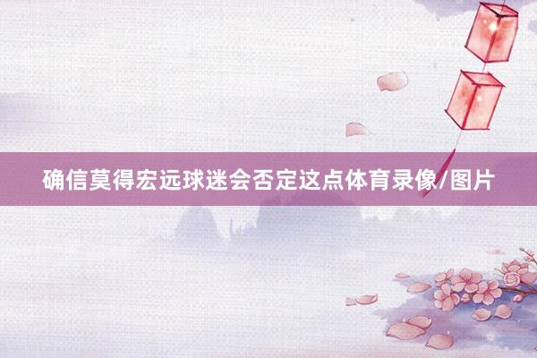 确信莫得宏远球迷会否定这点体育录像/图片