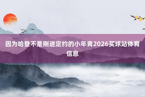 因为哈登不是刚进定约的小年青2026买球站体育信息